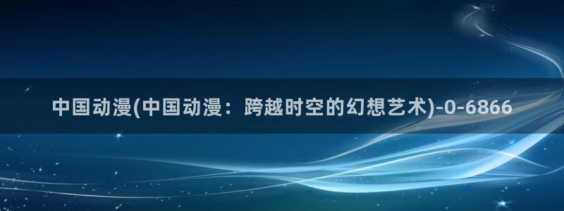 动漫人物图片大全：中国动漫(中国动漫：跨越时空的幻想艺术)