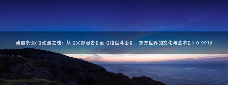 仙逆动漫全集观看：动漫杂谈(《动漫之魂：从《火影忍者》到《绝世斗士》，东方世界的文化与艺术》)