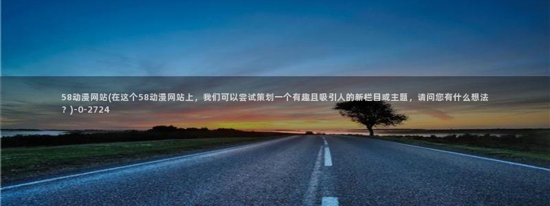 58动漫网站：58动漫网站(在这个58动漫网站上，我们可以尝试策划一个有趣且吸引人的新栏目或主题，请问您有什么想法？)